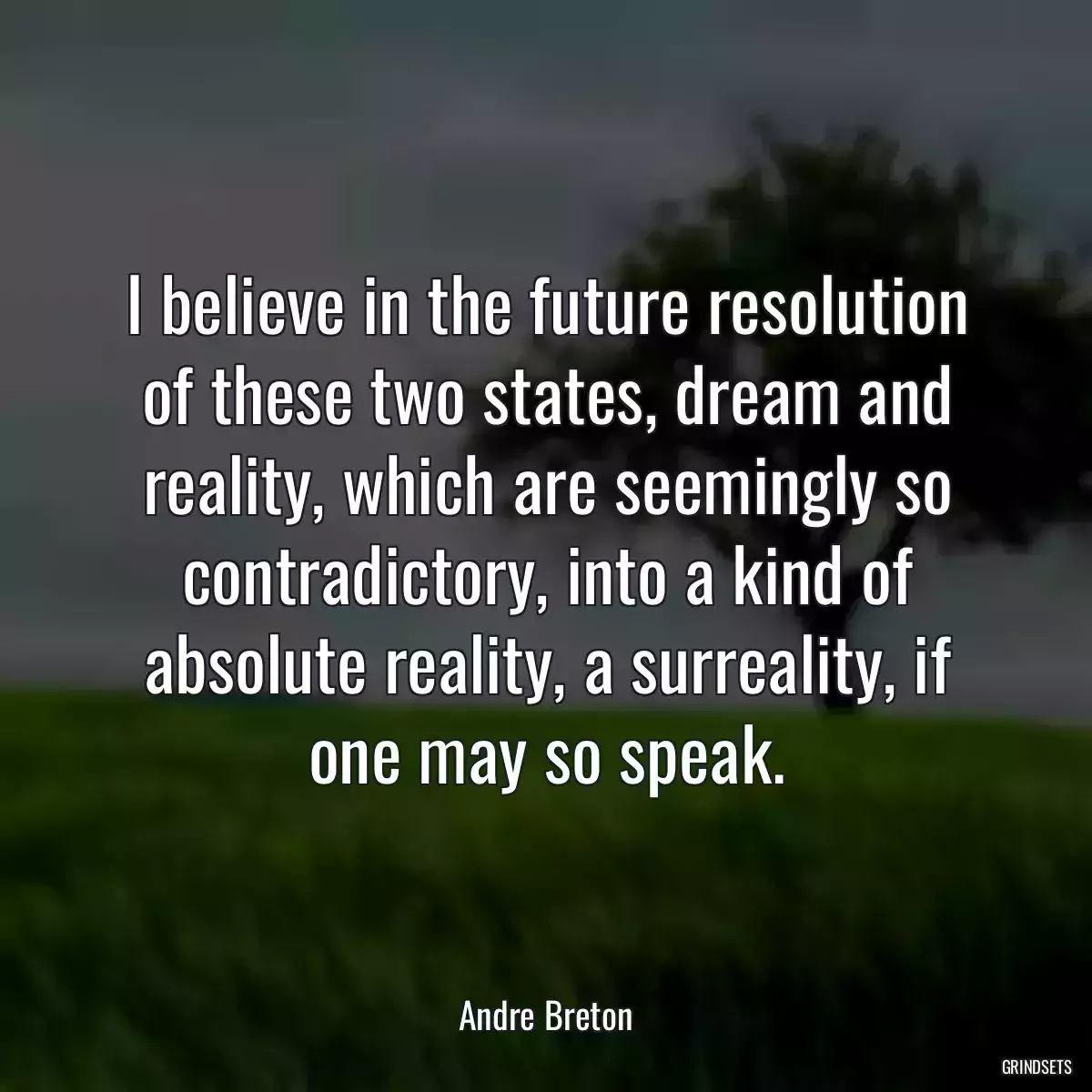 I believe in the future resolution of these two states, dream and reality, which are seemingly so contradictory, into a kind of absolute reality, a surreality, if one may so speak.