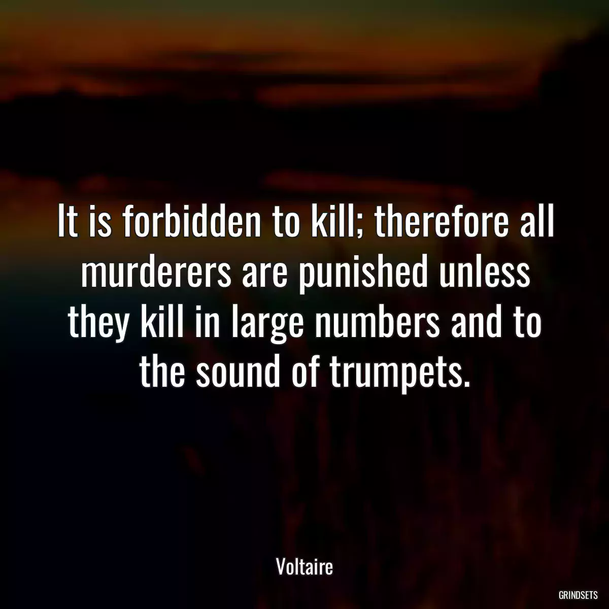 It is forbidden to kill; therefore all murderers are punished unless they kill in large numbers and to the sound of trumpets.