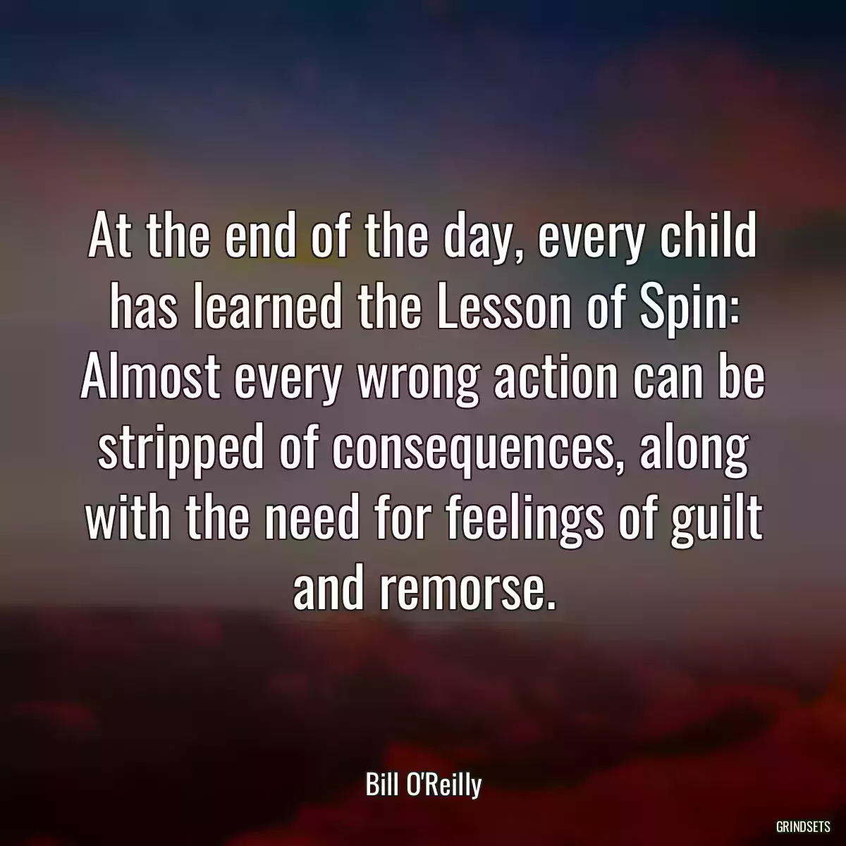 At the end of the day, every child has learned the Lesson of Spin: Almost every wrong action can be stripped of consequences, along with the need for feelings of guilt and remorse.