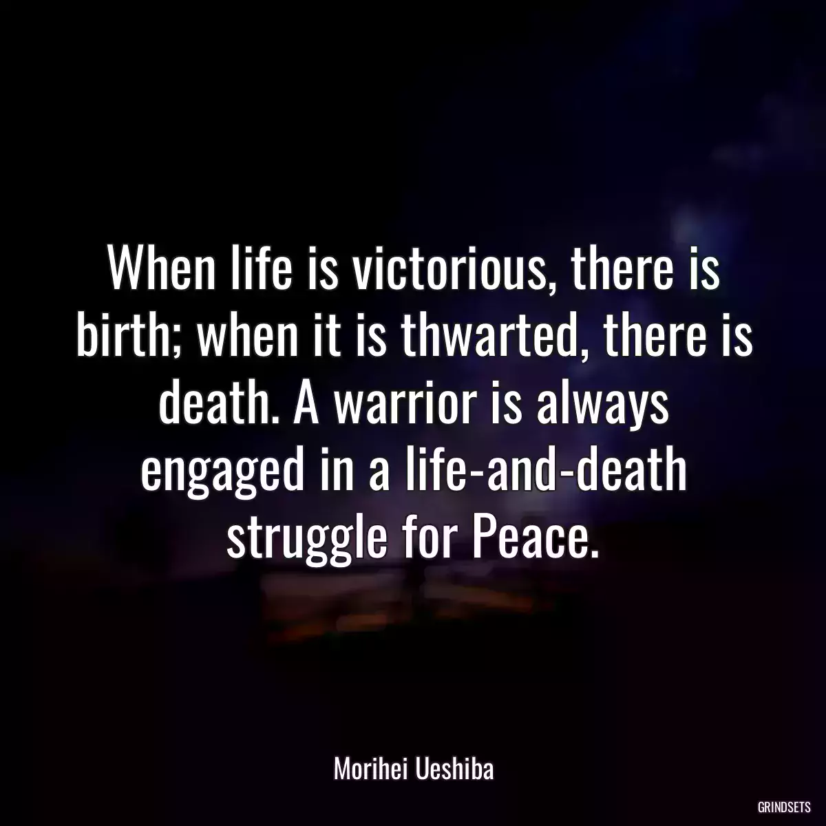 When life is victorious, there is birth; when it is thwarted, there is death. A warrior is always engaged in a life-and-death struggle for Peace.