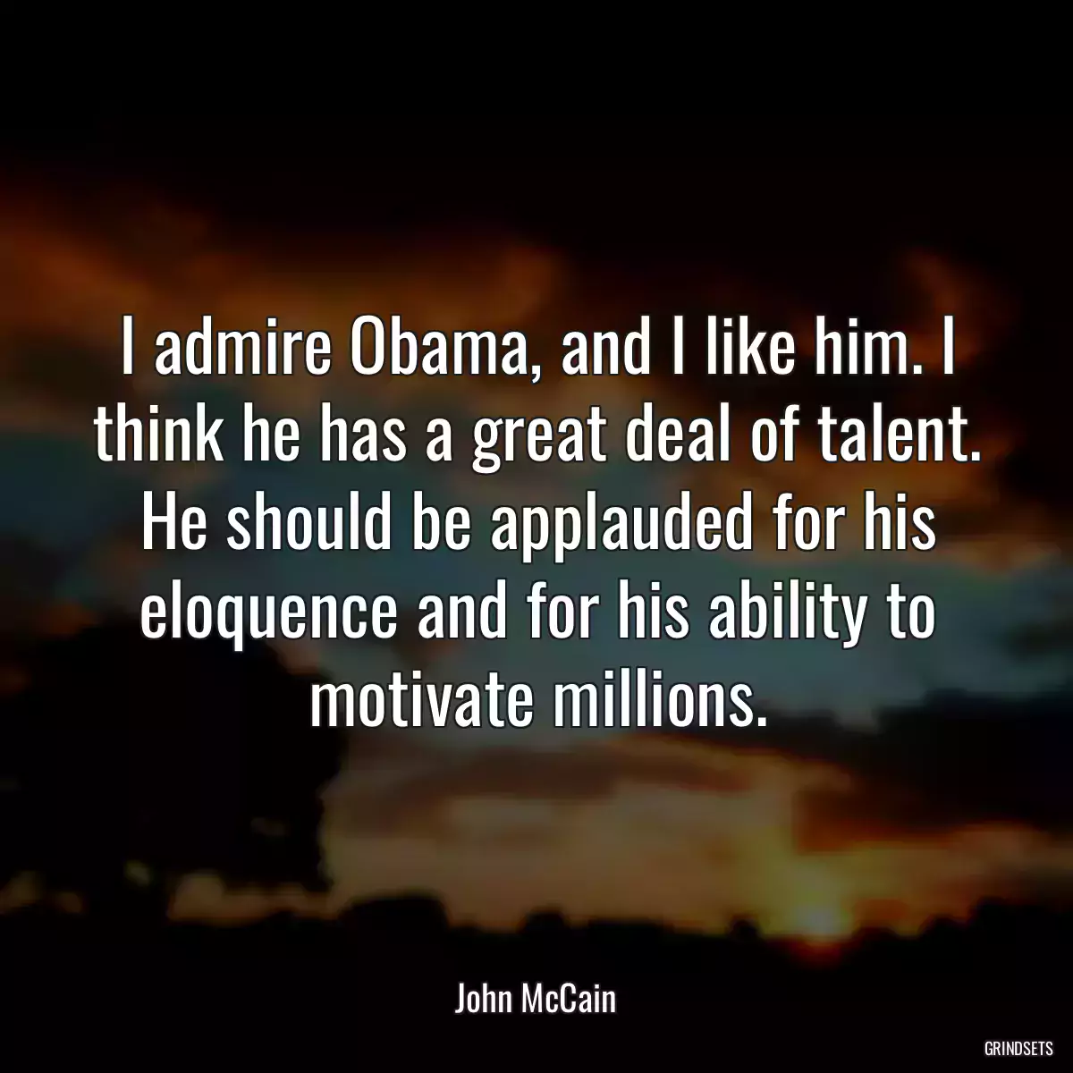 I admire Obama, and I like him. I think he has a great deal of talent. He should be applauded for his eloquence and for his ability to motivate millions.