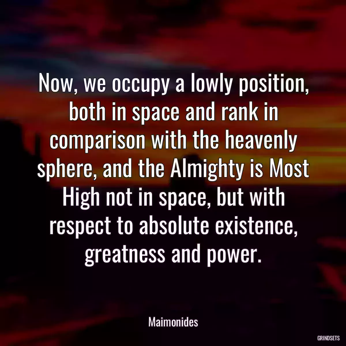 Now, we occupy a lowly position, both in space and rank in comparison with the heavenly sphere, and the Almighty is Most High not in space, but with respect to absolute existence, greatness and power.