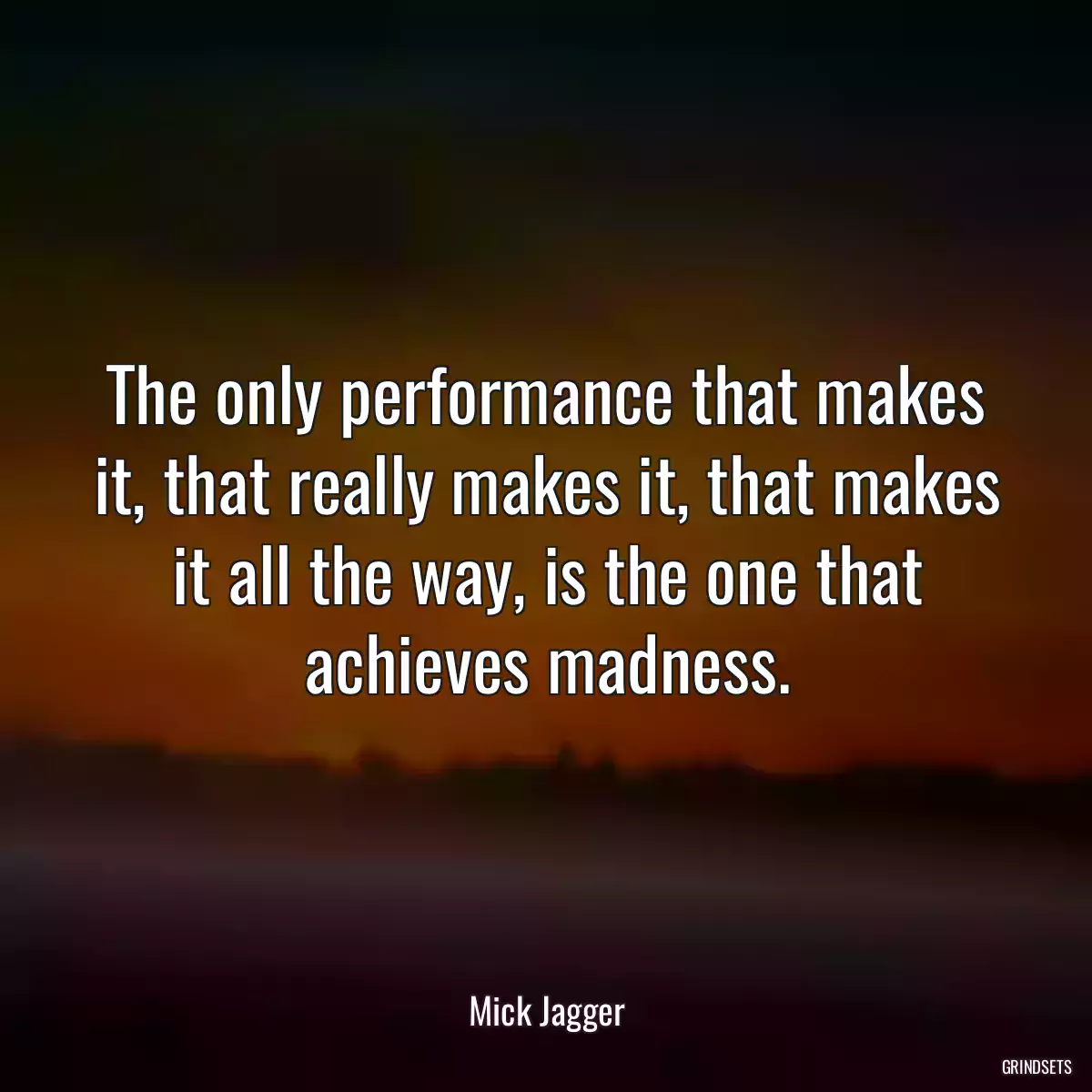 The only performance that makes it, that really makes it, that makes it all the way, is the one that achieves madness.