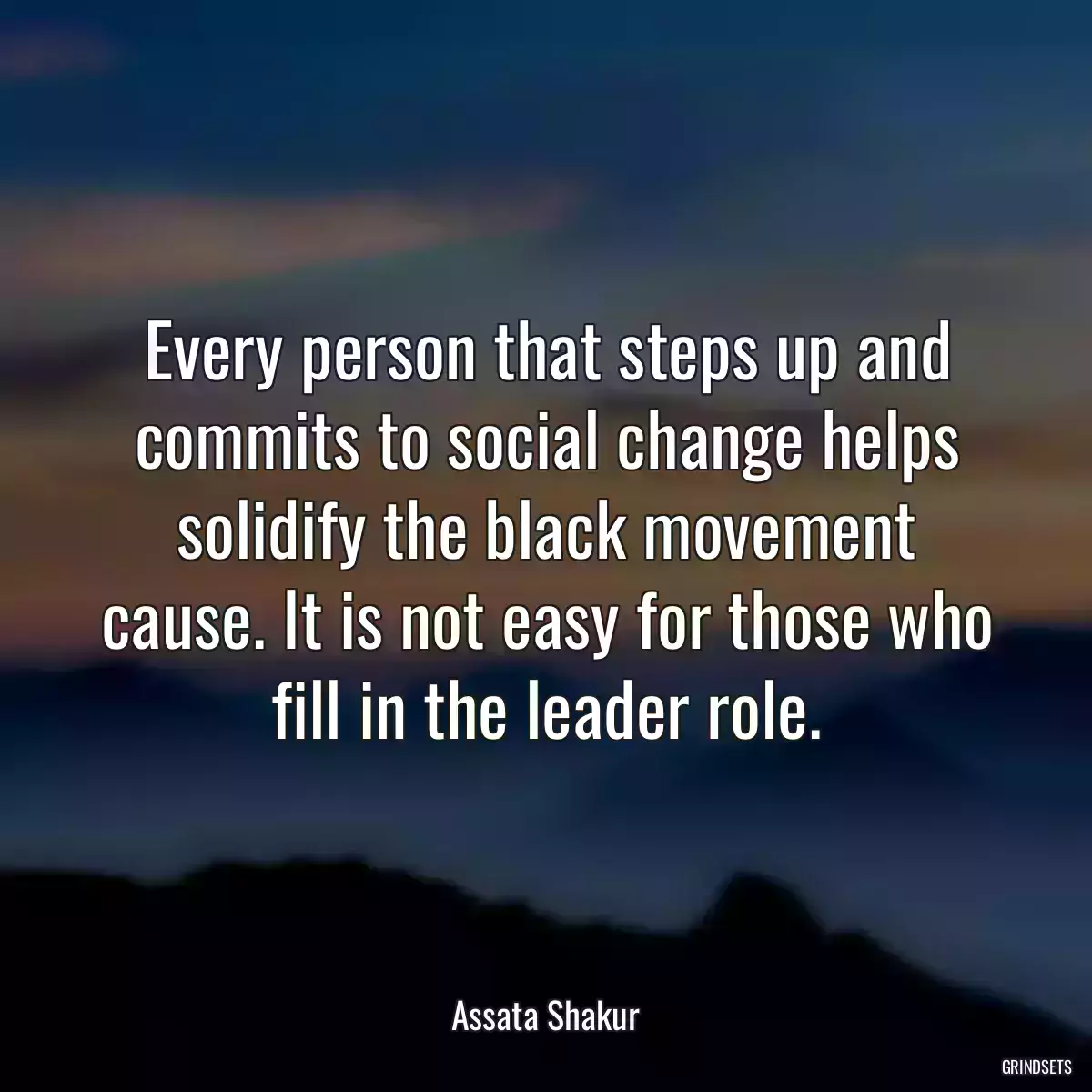 Every person that steps up and commits to social change helps solidify the black movement cause. It is not easy for those who fill in the leader role.