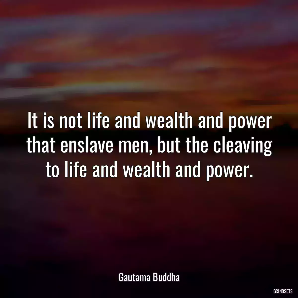 It is not life and wealth and power that enslave men, but the cleaving to life and wealth and power.