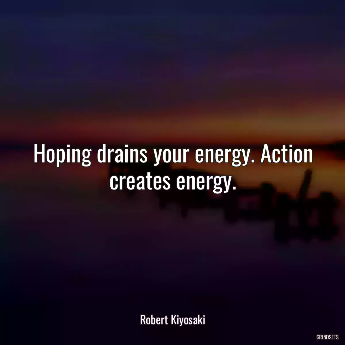 Hoping drains your energy. Action creates energy.