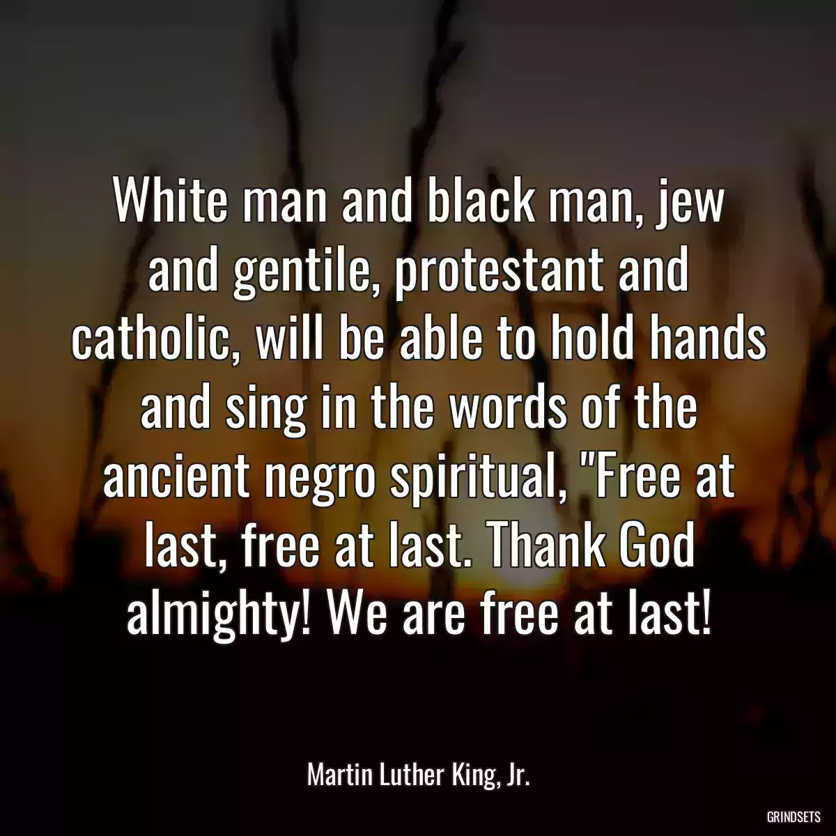 White man and black man, jew and gentile, protestant and catholic, will be able to hold hands and sing in the words of the ancient negro spiritual, \