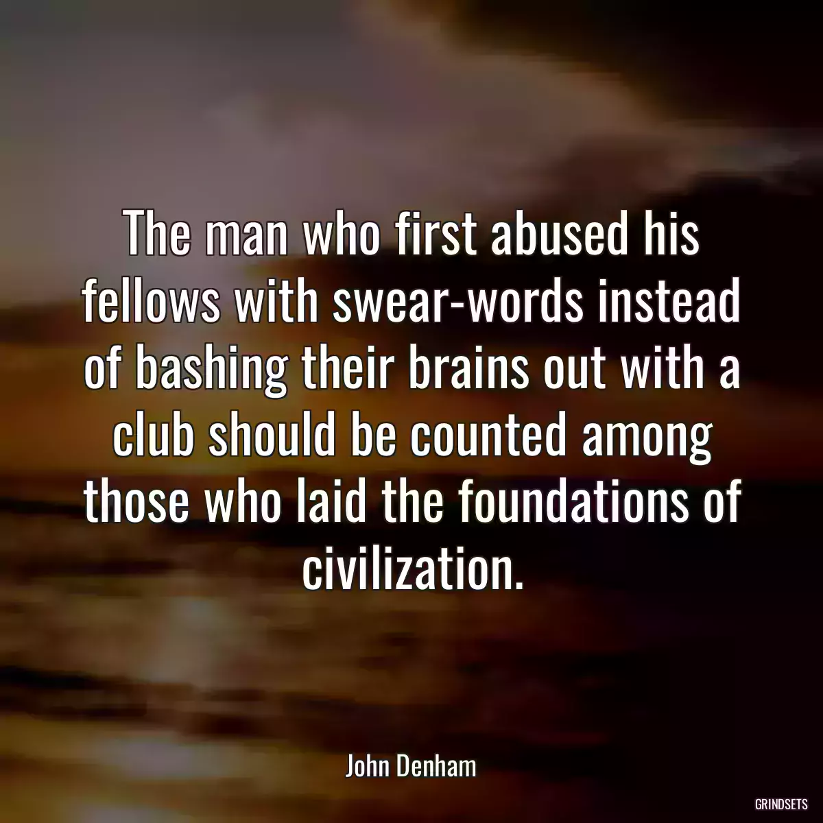 The man who first abused his fellows with swear-words instead of bashing their brains out with a club should be counted among those who laid the foundations of civilization.