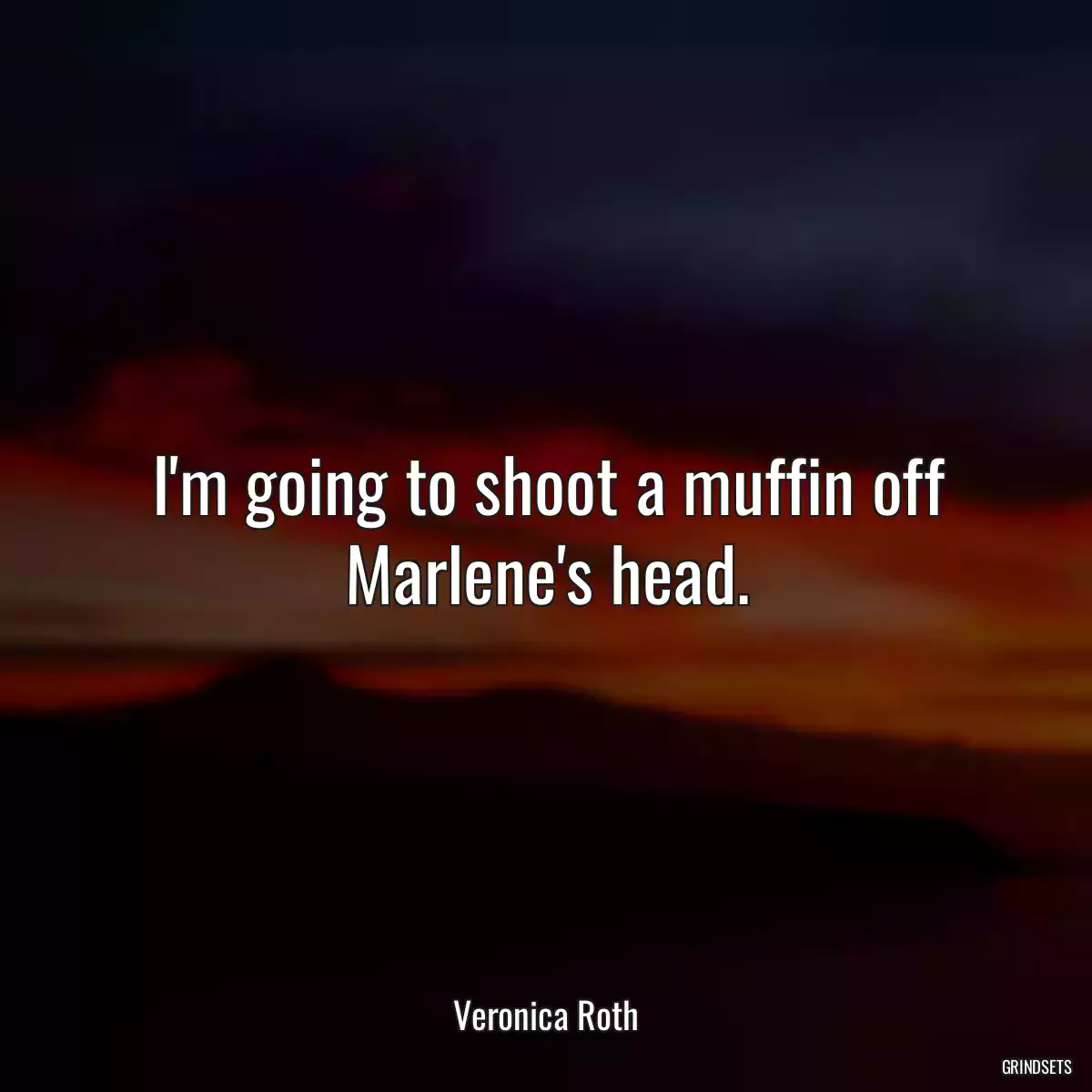 I\'m going to shoot a muffin off Marlene\'s head.