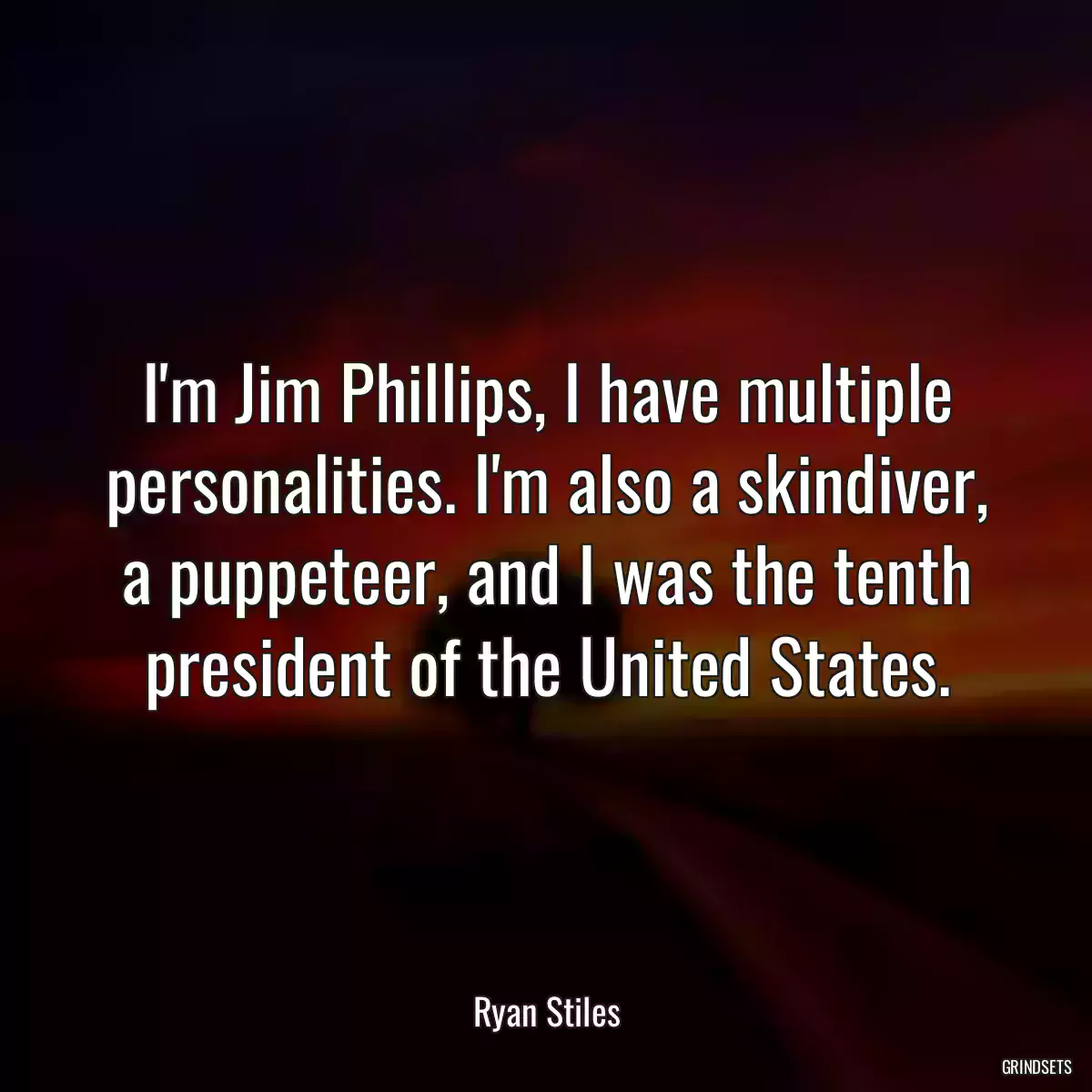 I\'m Jim Phillips, I have multiple personalities. I\'m also a skindiver, a puppeteer, and I was the tenth president of the United States.