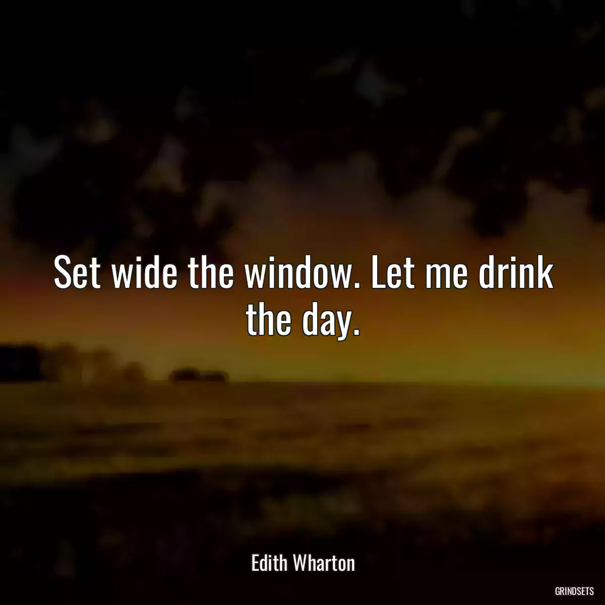 Set wide the window. Let me drink the day.