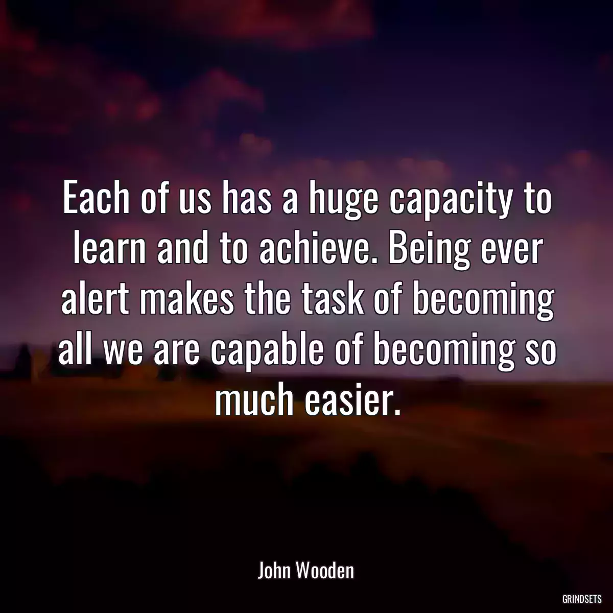 Each of us has a huge capacity to learn and to achieve. Being ever alert makes the task of becoming all we are capable of becoming so much easier.