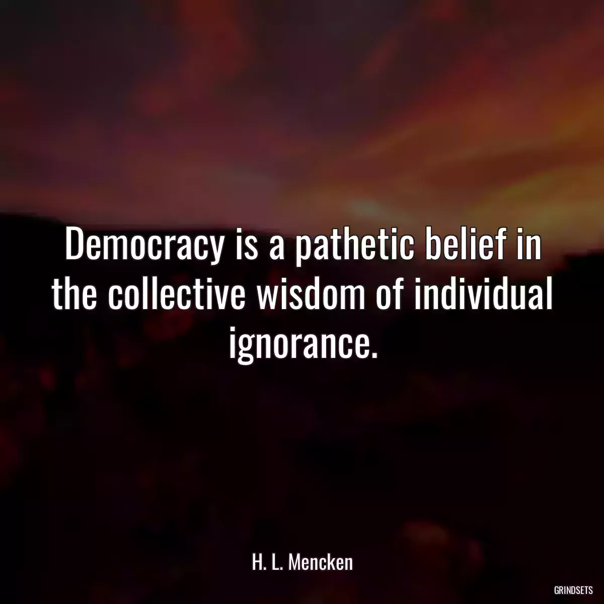 Democracy is a pathetic belief in the collective wisdom of individual ignorance.