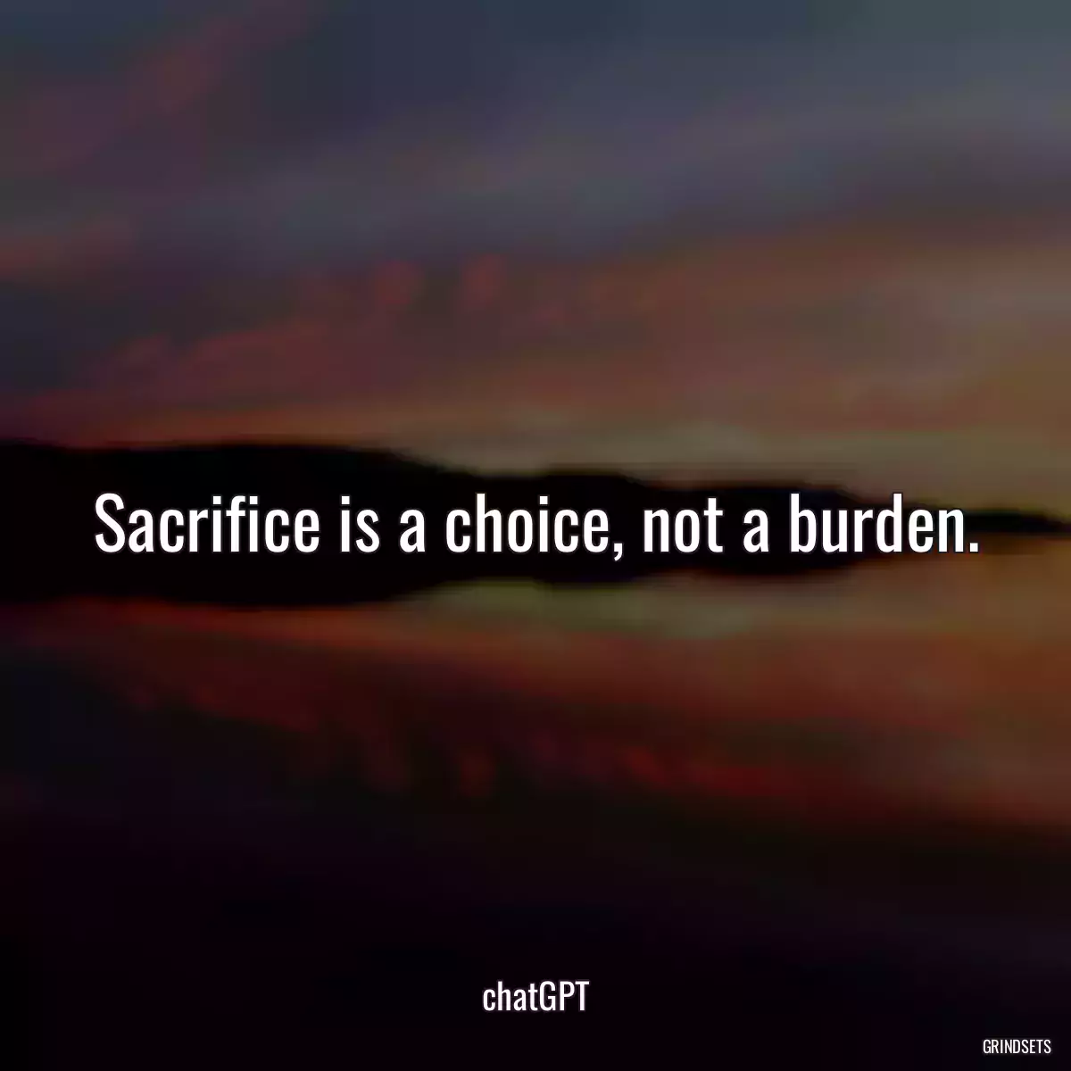 Sacrifice is a choice, not a burden.