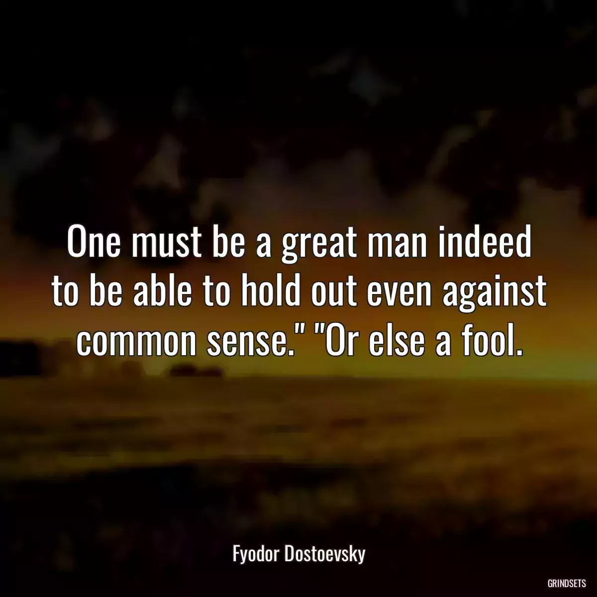 One must be a great man indeed to be able to hold out even against common sense.\