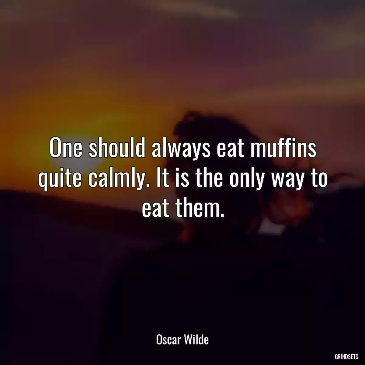 One should always eat muffins quite calmly. It is the only way to eat them.