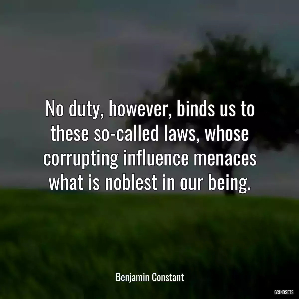 No duty, however, binds us to these so-called laws, whose corrupting influence menaces what is noblest in our being.