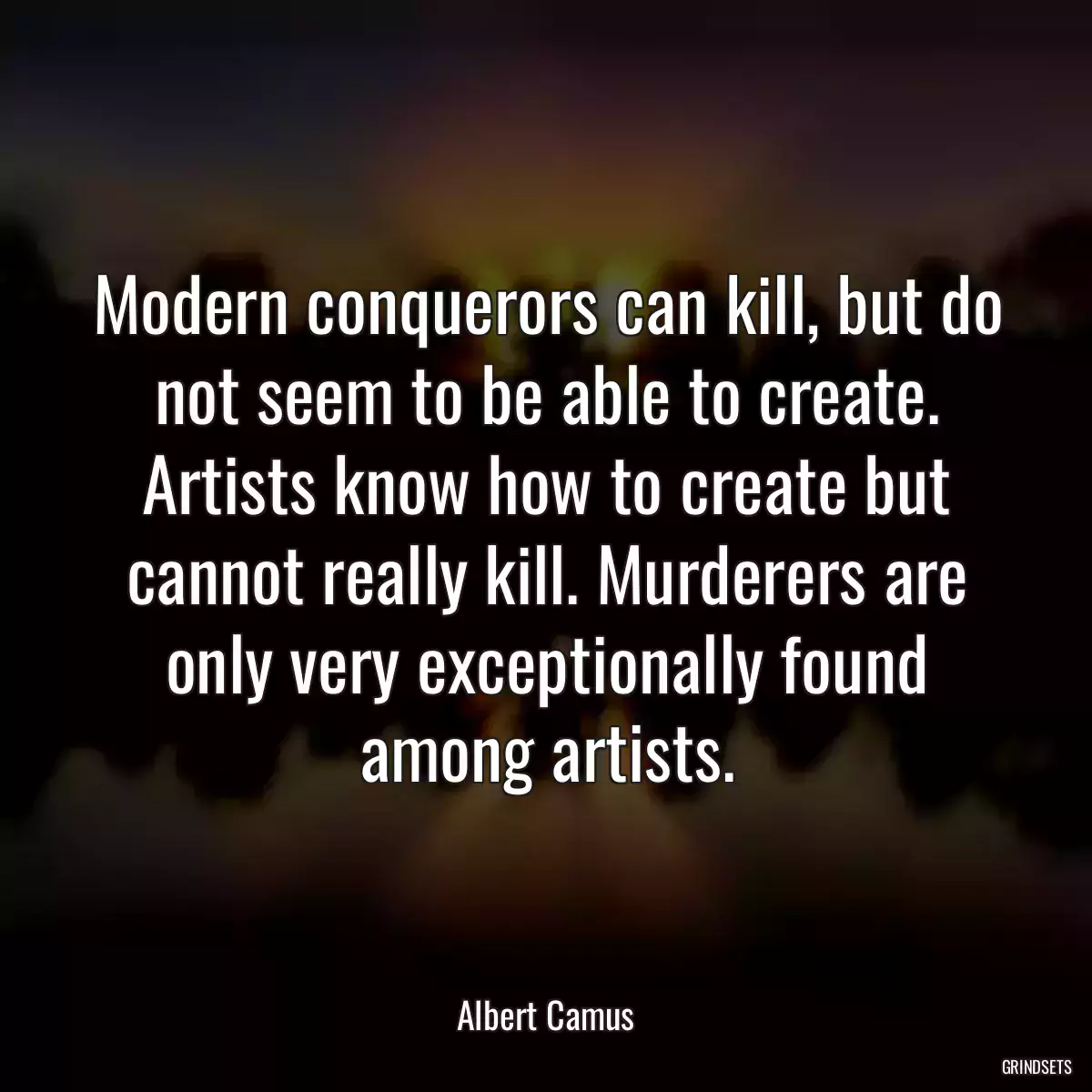 Modern conquerors can kill, but do not seem to be able to create. Artists know how to create but cannot really kill. Murderers are only very exceptionally found among artists.