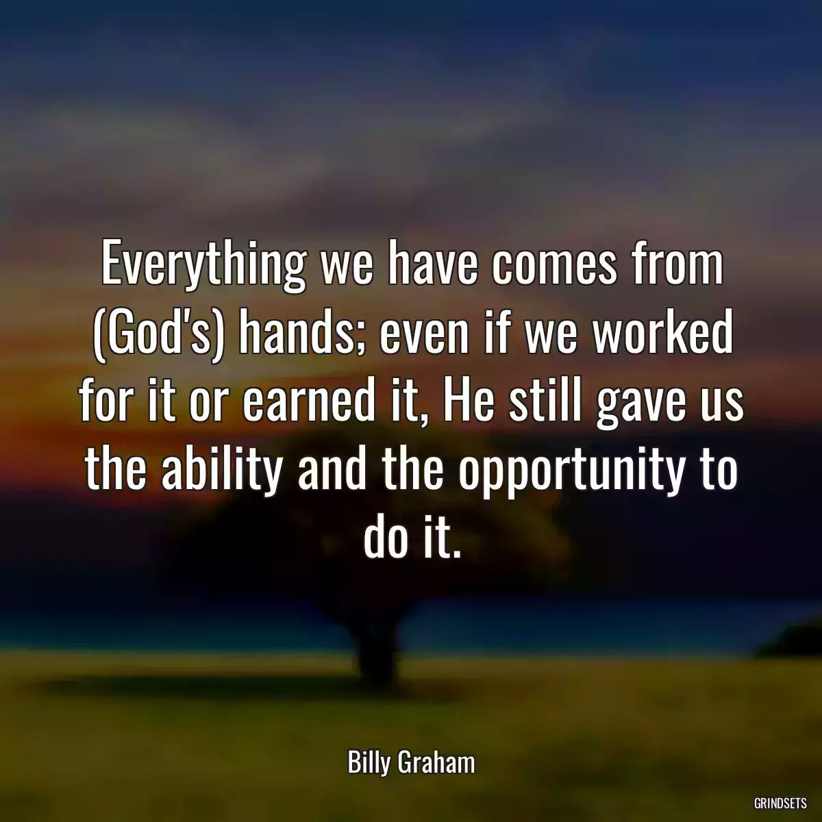 Everything we have comes from (God\'s) hands; even if we worked for it or earned it, He still gave us the ability and the opportunity to do it.