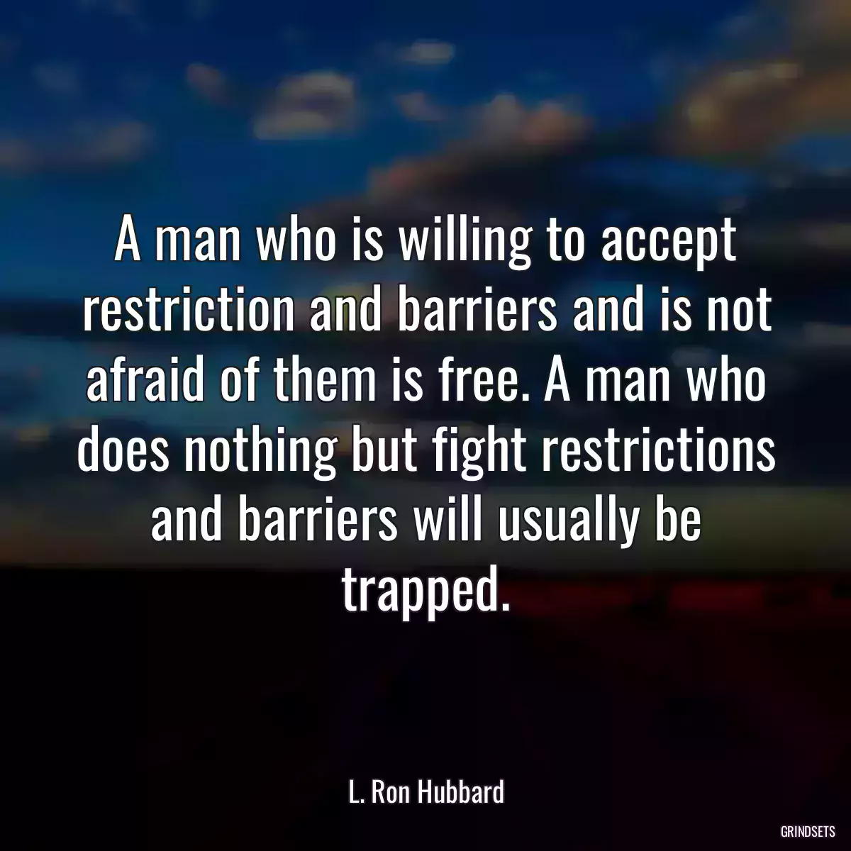 A man who is willing to accept restriction and barriers and is not afraid of them is free. A man who does nothing but fight restrictions and barriers will usually be trapped.