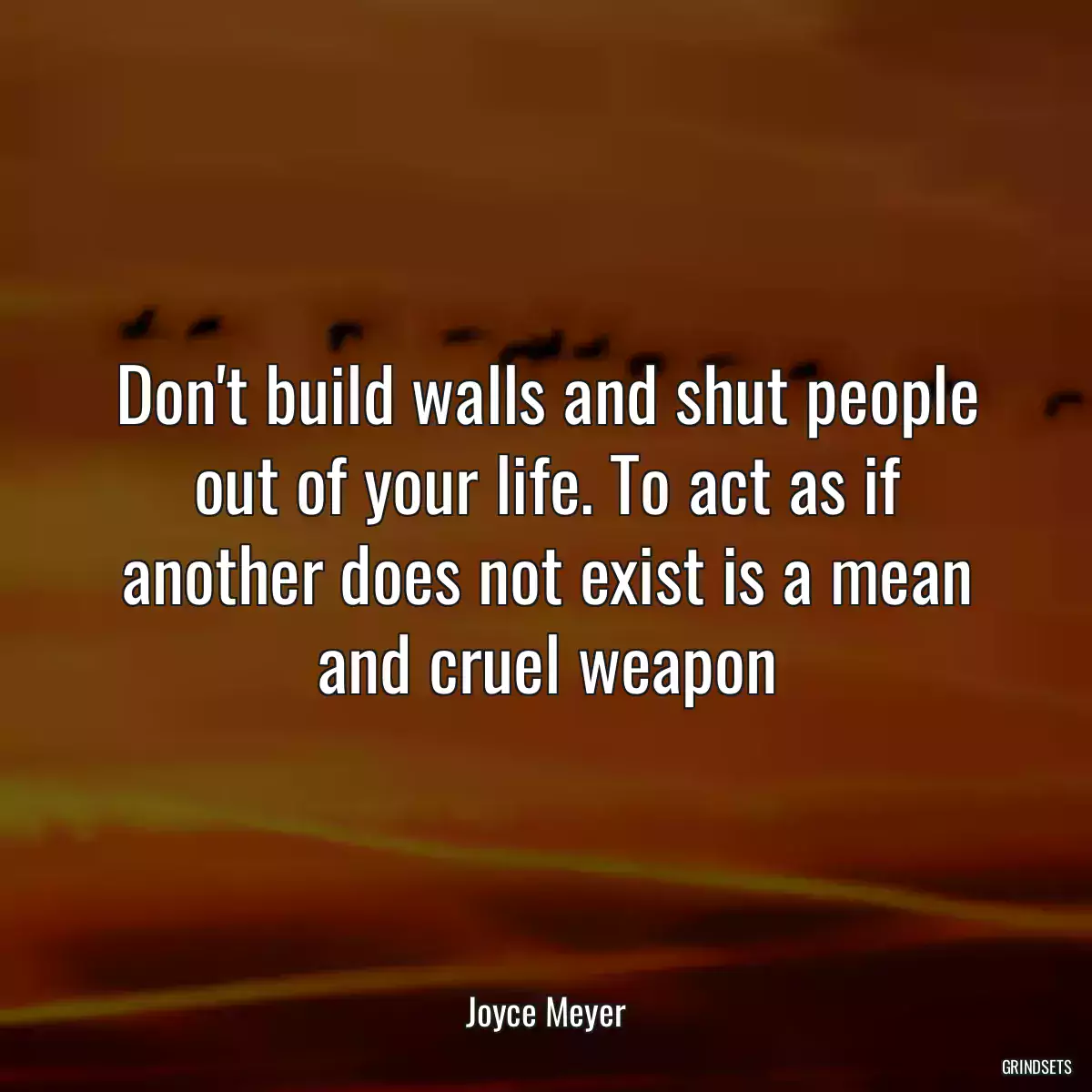 Don\'t build walls and shut people out of your life. To act as if another does not exist is a mean and cruel weapon