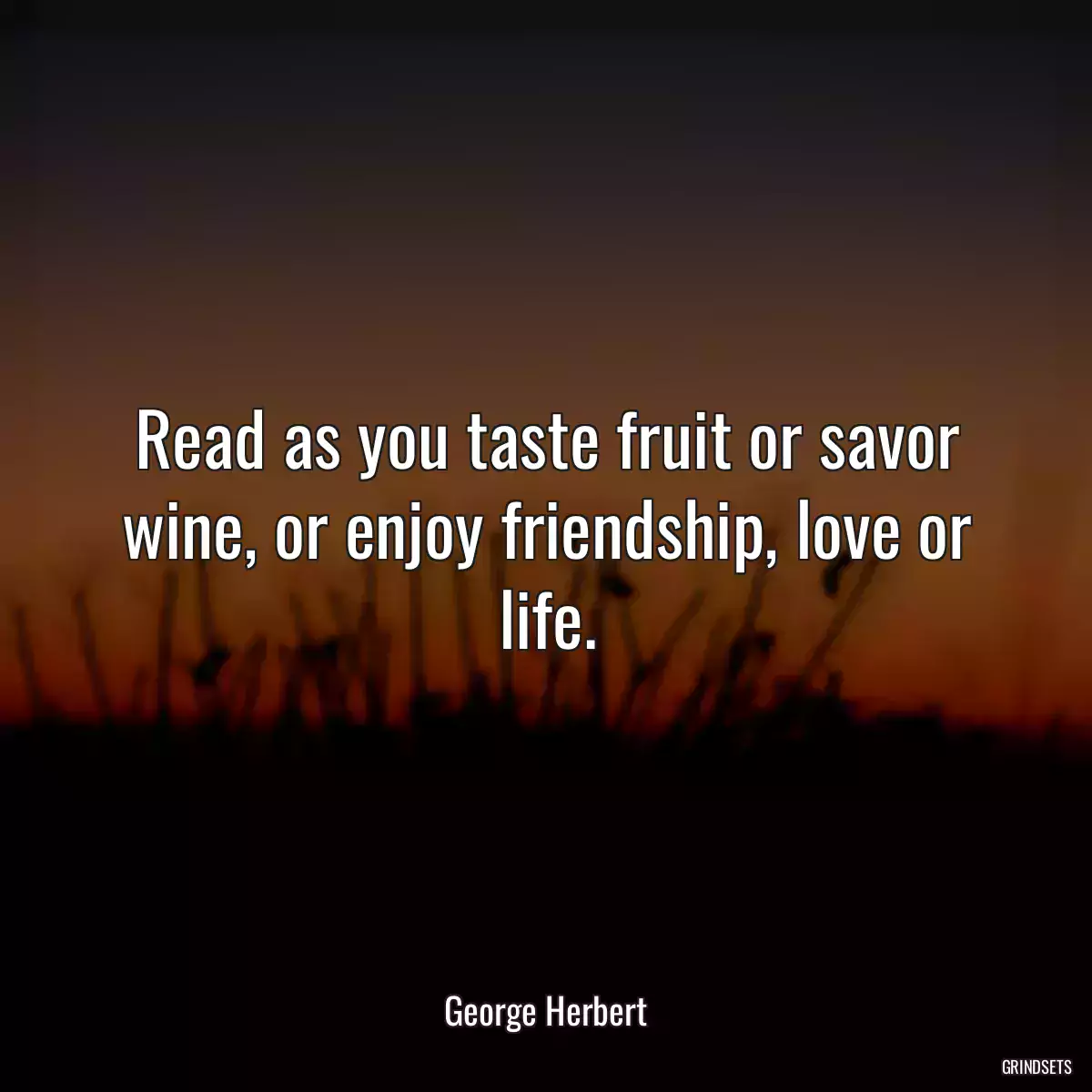 Read as you taste fruit or savor wine, or enjoy friendship, love or life.