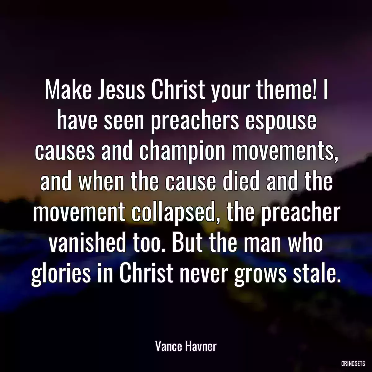 Make Jesus Christ your theme! I have seen preachers espouse causes and champion movements, and when the cause died and the movement collapsed, the preacher vanished too. But the man who glories in Christ never grows stale.