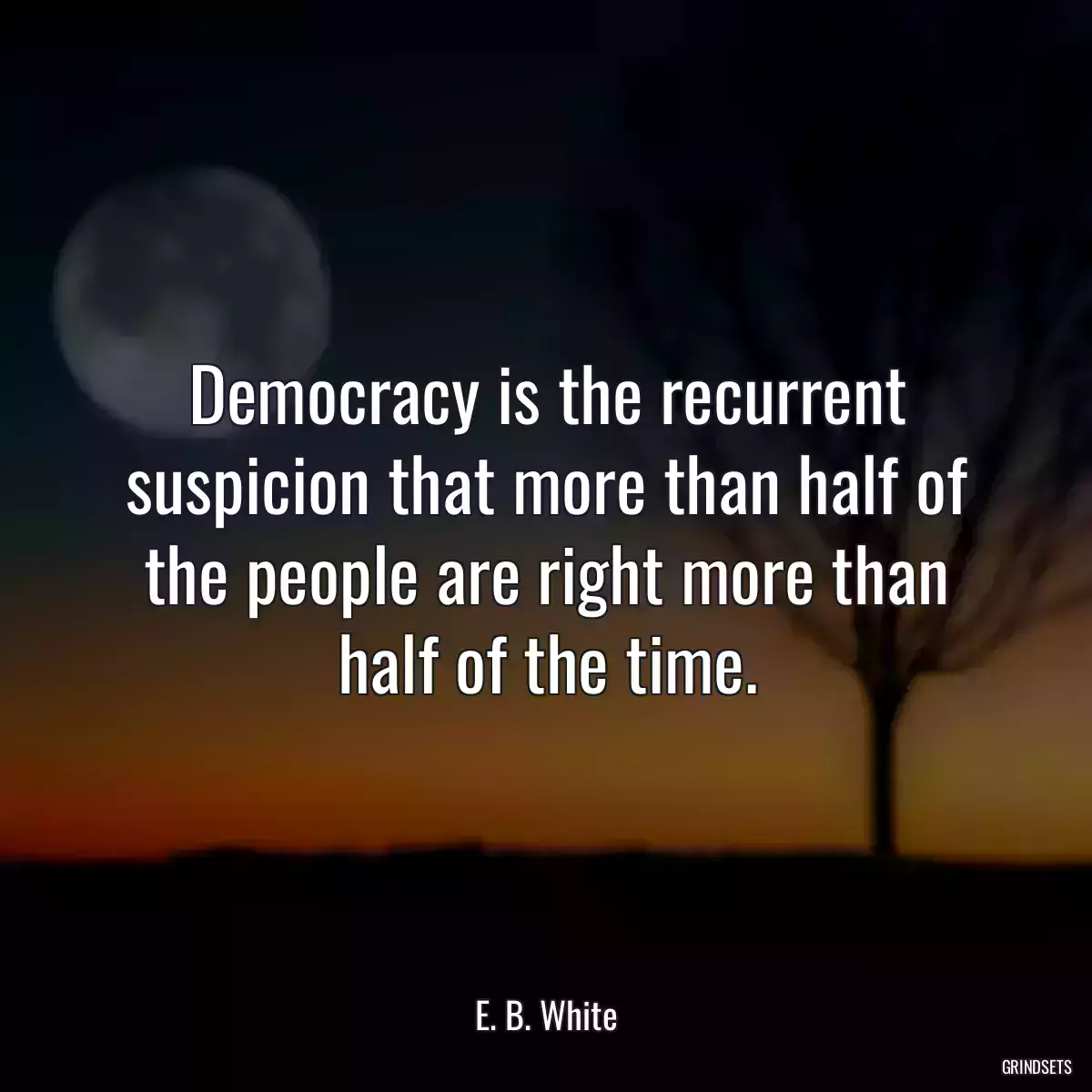 Democracy is the recurrent suspicion that more than half of the people are right more than half of the time.