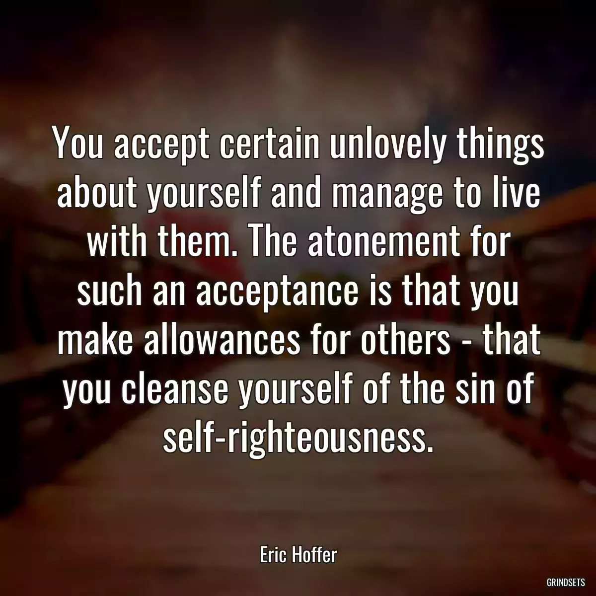 You accept certain unlovely things about yourself and manage to live with them. The atonement for such an acceptance is that you make allowances for others - that you cleanse yourself of the sin of self-righteousness.