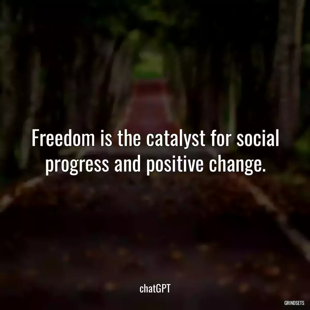 Freedom is the catalyst for social progress and positive change.