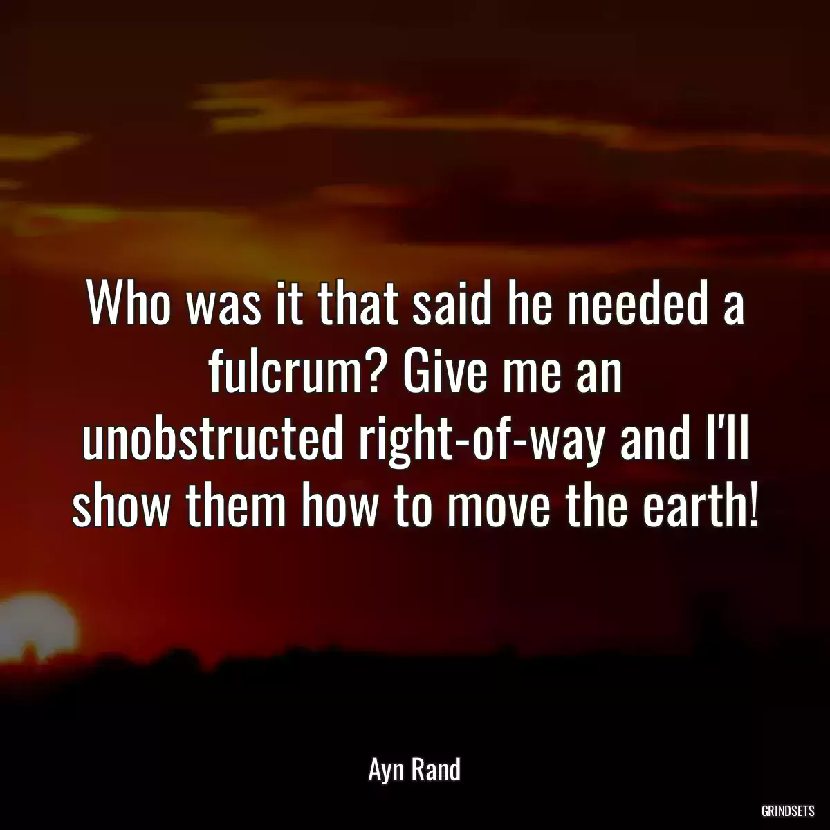 Who was it that said he needed a fulcrum? Give me an unobstructed right-of-way and I\'ll show them how to move the earth!