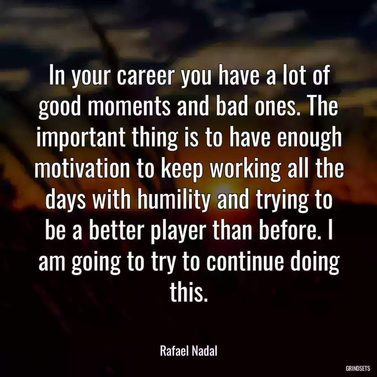 In your career you have a lot of good moments and bad ones. The important thing is to have enough motivation to keep working all the days with humility and trying to be a better player than before. I am going to try to continue doing this.