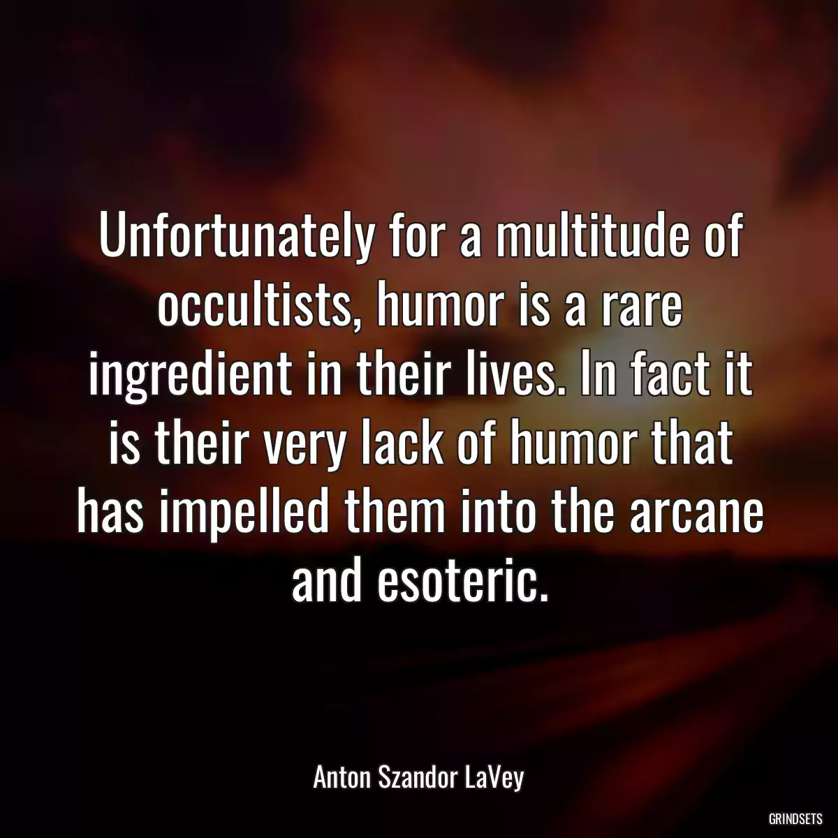 Unfortunately for a multitude of occultists, humor is a rare ingredient in their lives. In fact it is their very lack of humor that has impelled them into the arcane and esoteric.