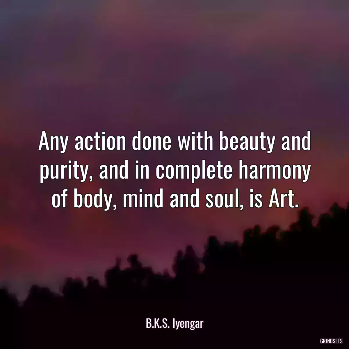 Any action done with beauty and purity, and in complete harmony of body, mind and soul, is Art.