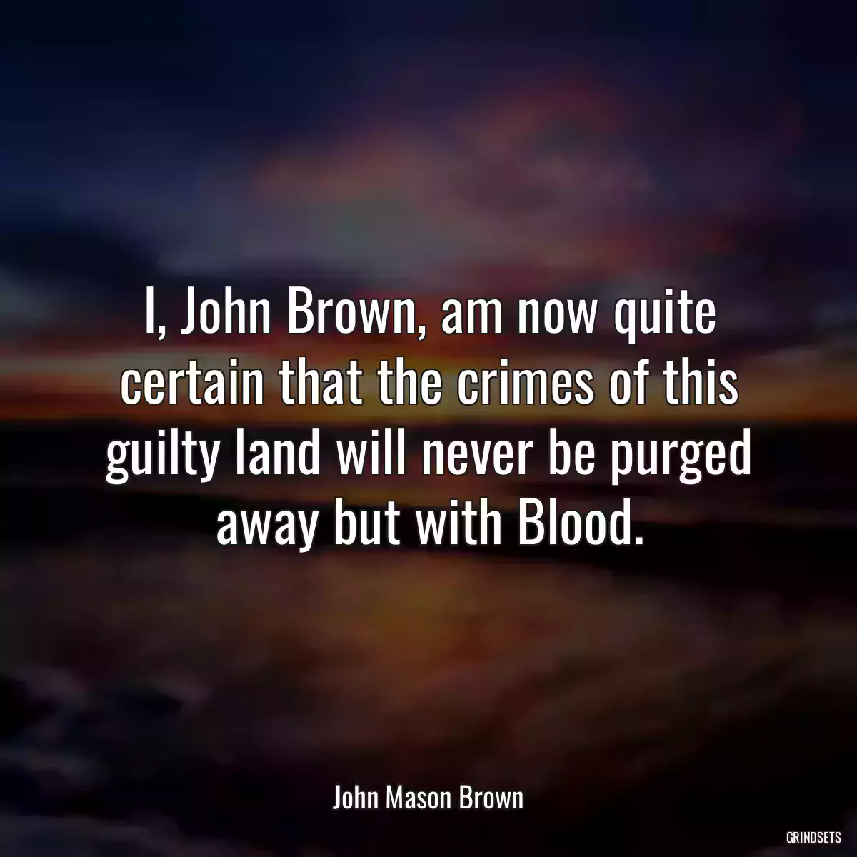 I, John Brown, am now quite certain that the crimes of this guilty land will never be purged away but with Blood.