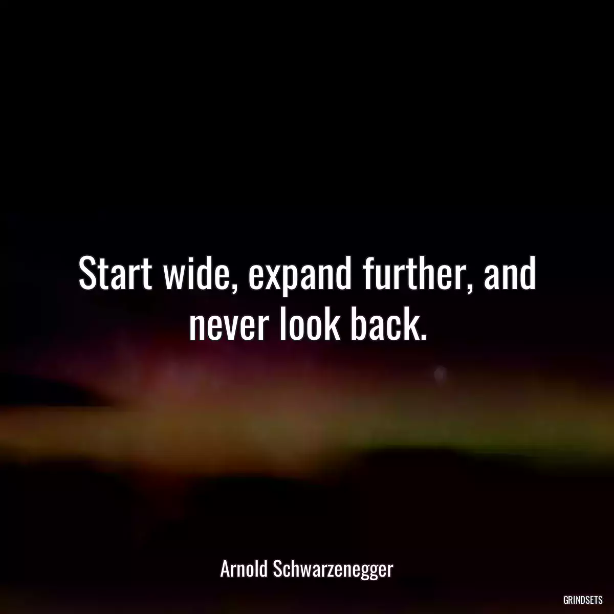 Start wide, expand further, and never look back.