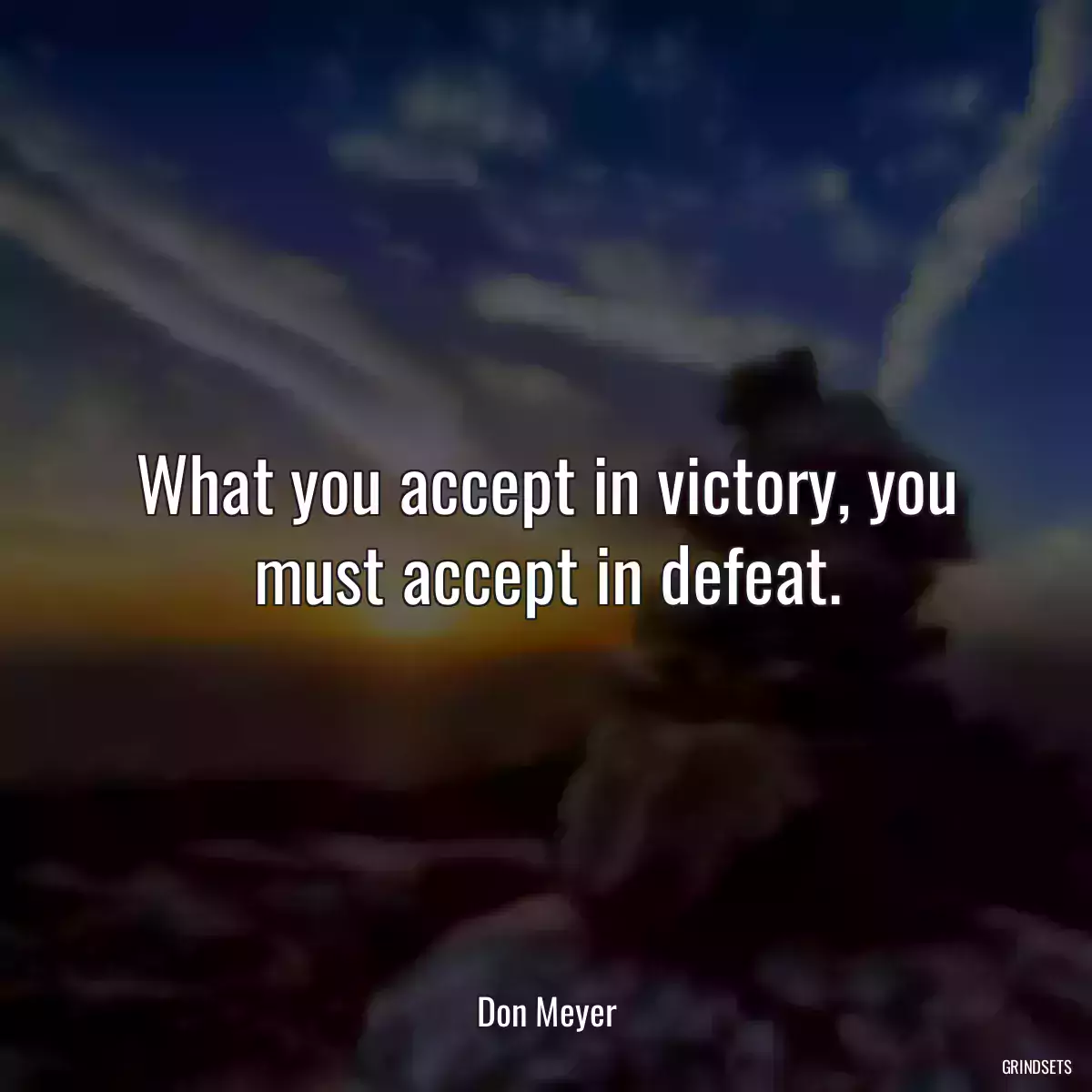 What you accept in victory, you must accept in defeat.