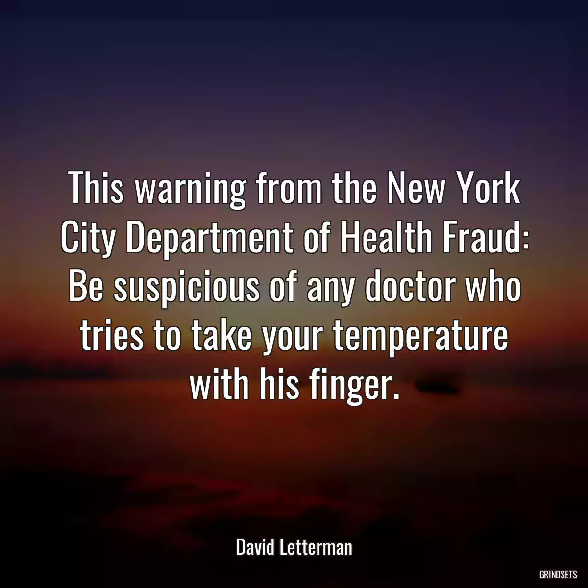 This warning from the New York City Department of Health Fraud: Be suspicious of any doctor who tries to take your temperature with his finger.