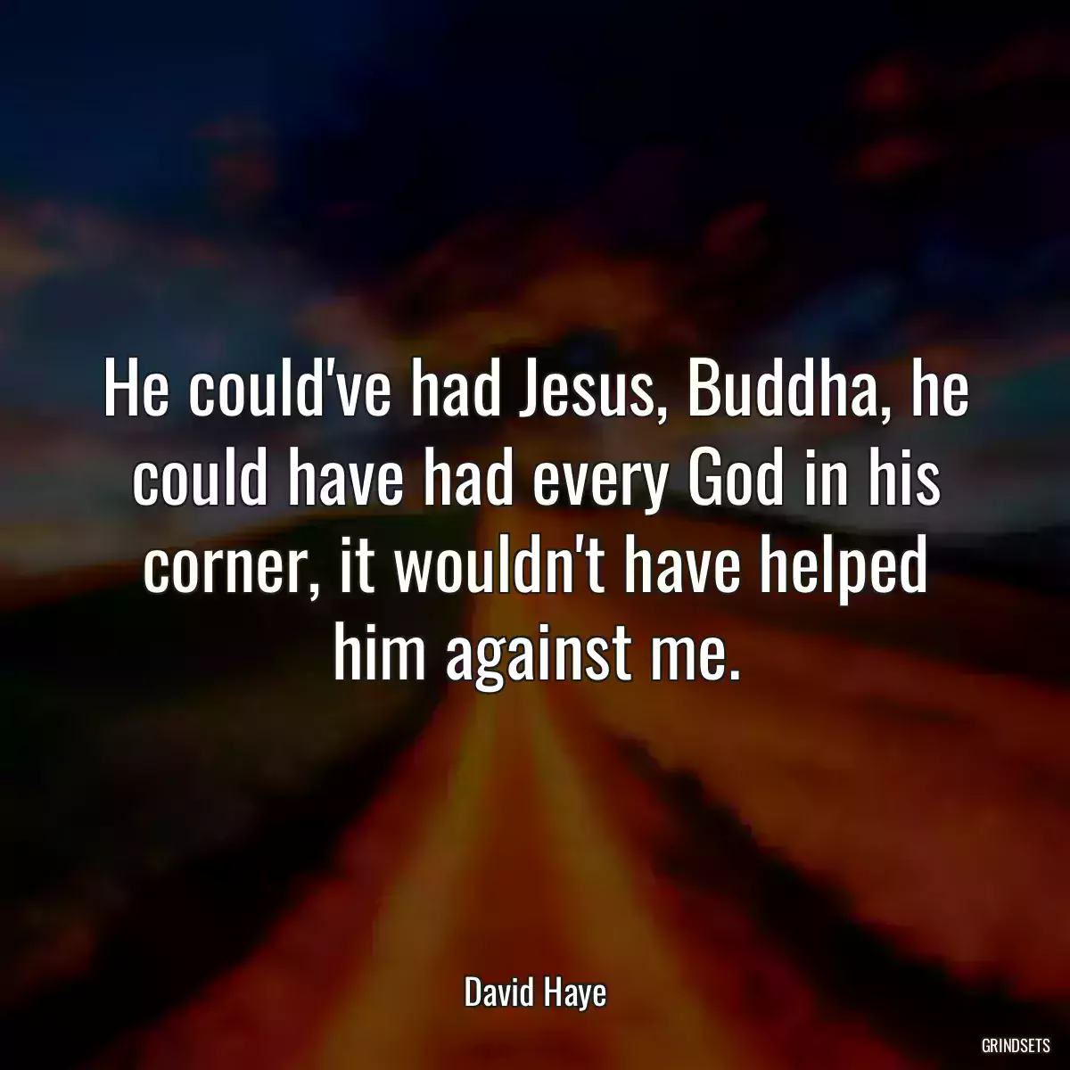 He could\'ve had Jesus, Buddha, he could have had every God in his corner, it wouldn\'t have helped him against me.