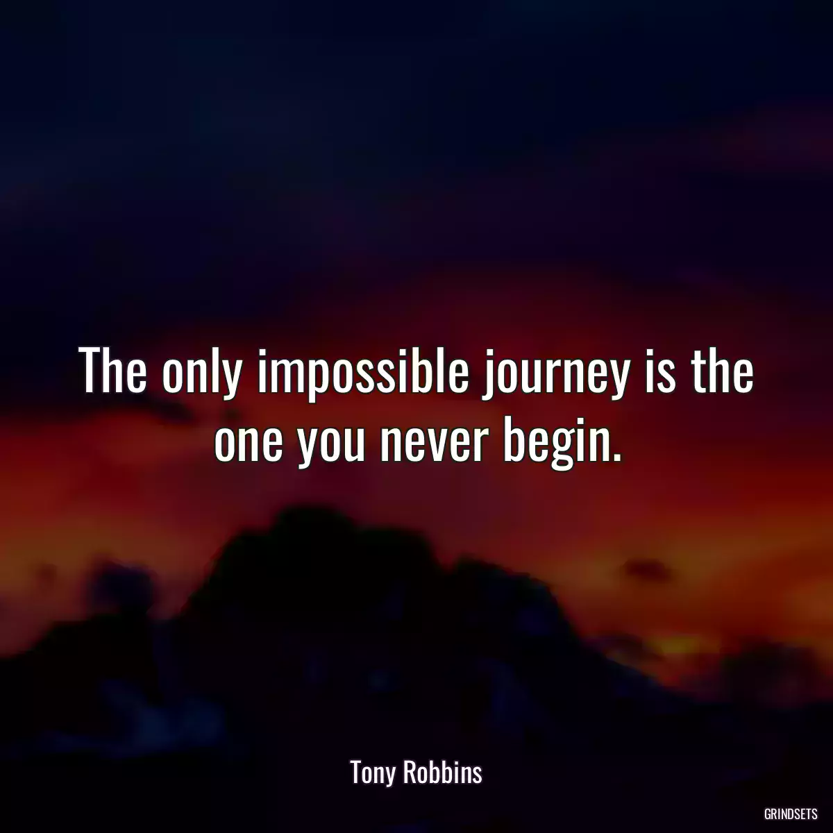 The only impossible journey is the one you never begin.