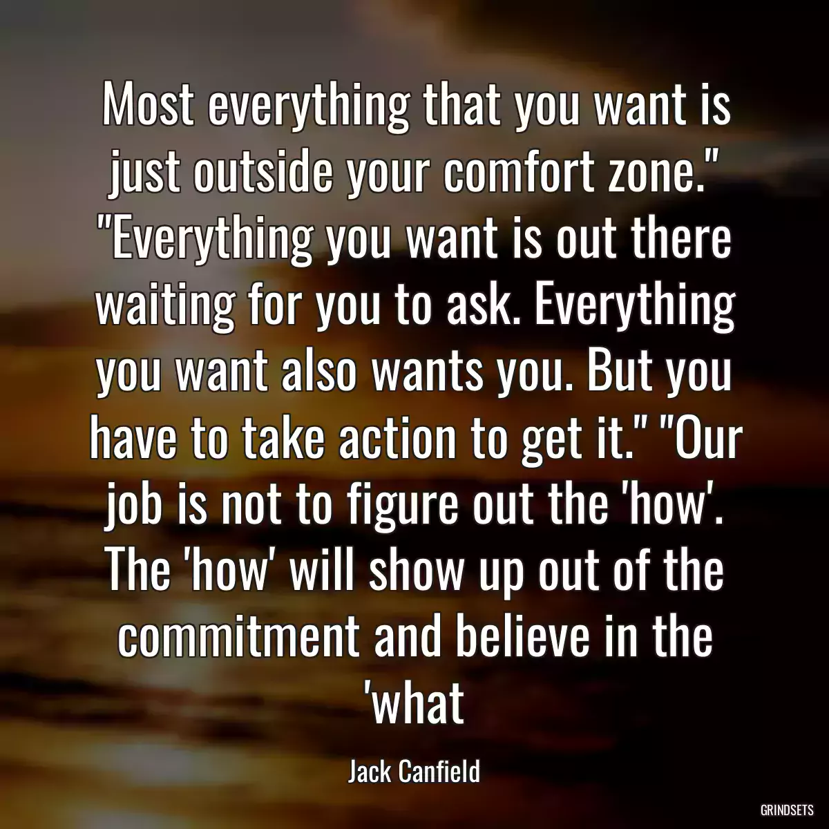 Most everything that you want is just outside your comfort zone.\