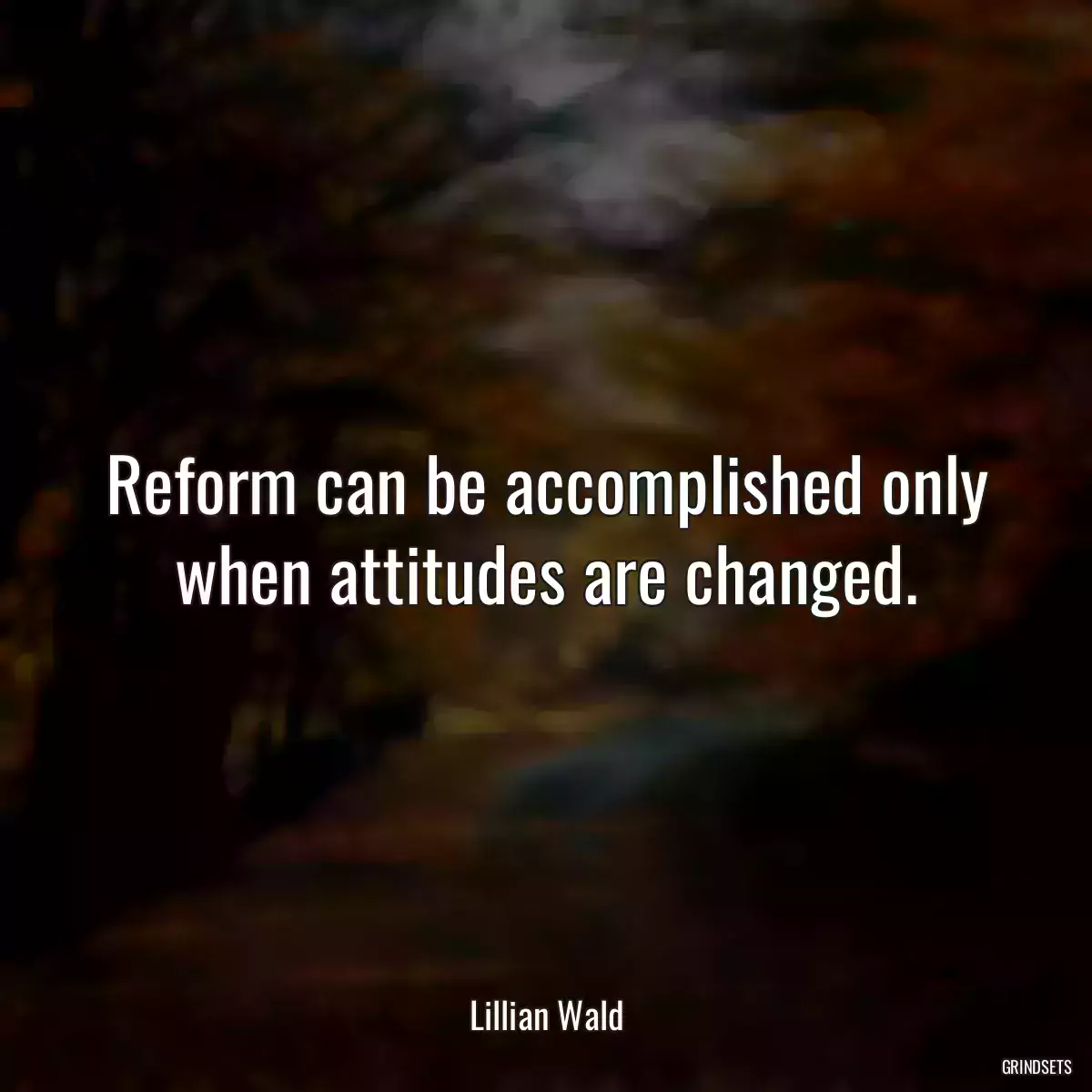 Reform can be accomplished only when attitudes are changed.