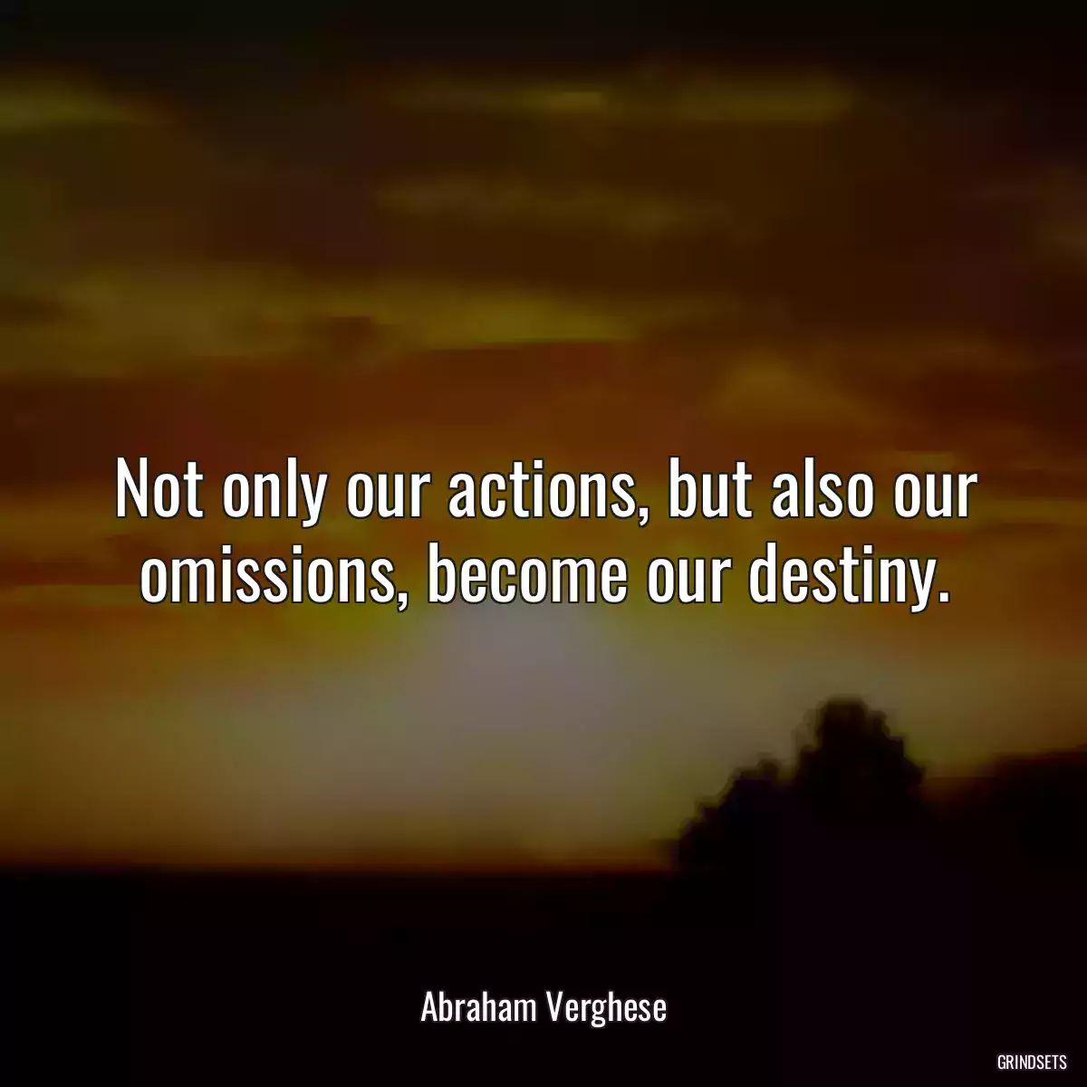 Not only our actions, but also our omissions, become our destiny.