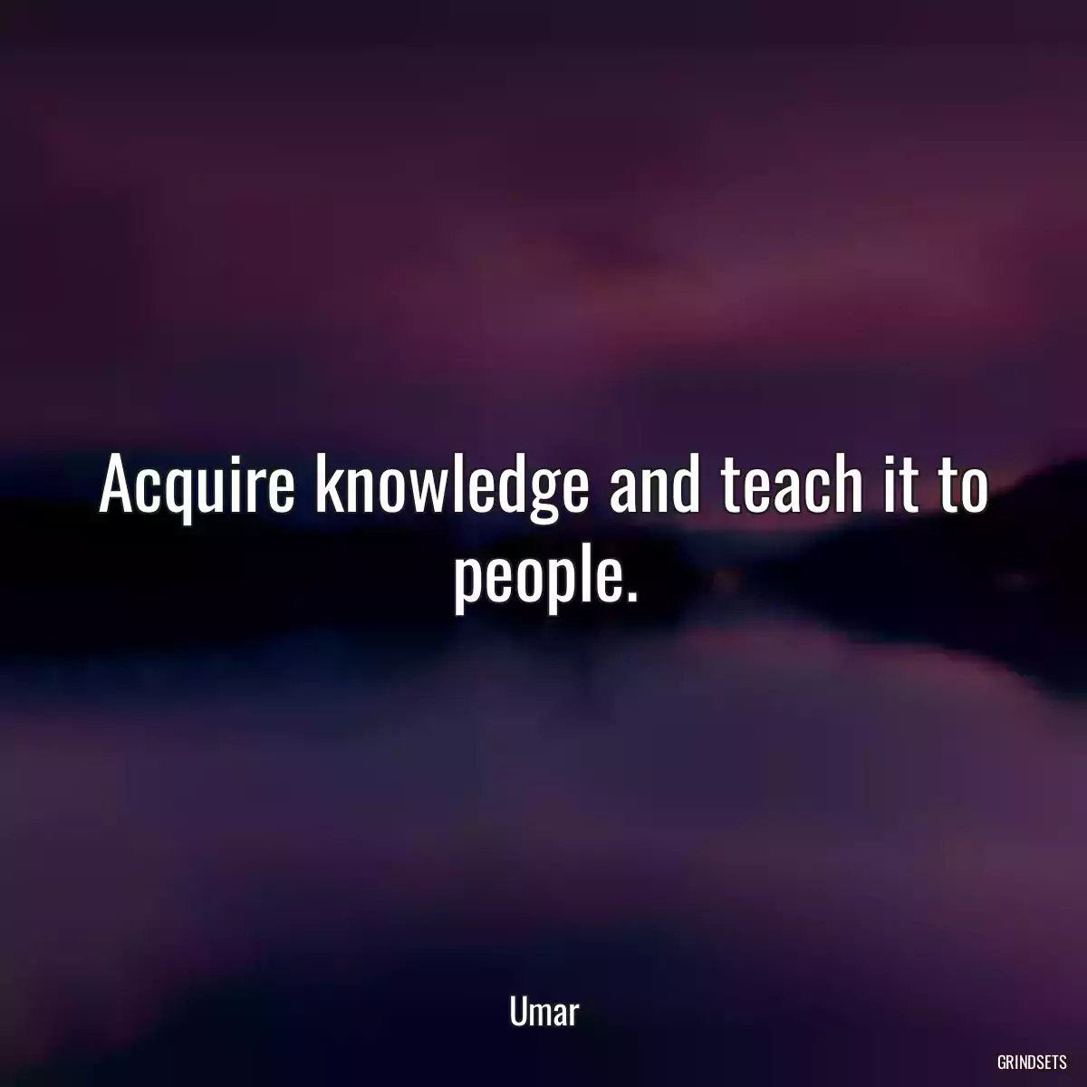 Acquire knowledge and teach it to people.