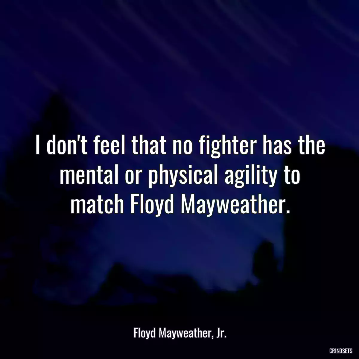 I don\'t feel that no fighter has the mental or physical agility to match Floyd Mayweather.