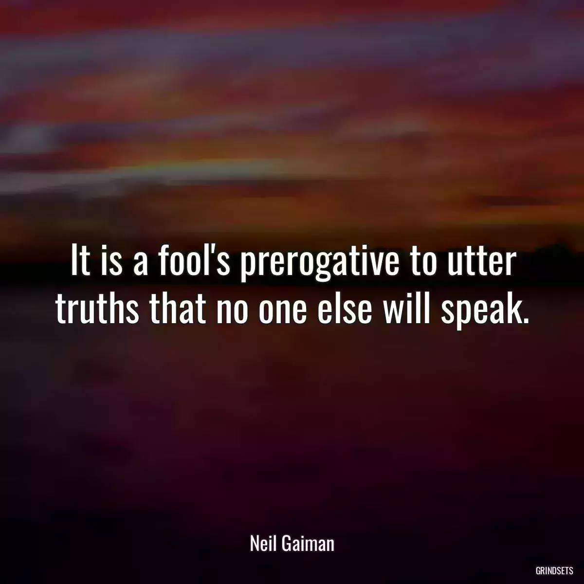 It is a fool\'s prerogative to utter truths that no one else will speak.