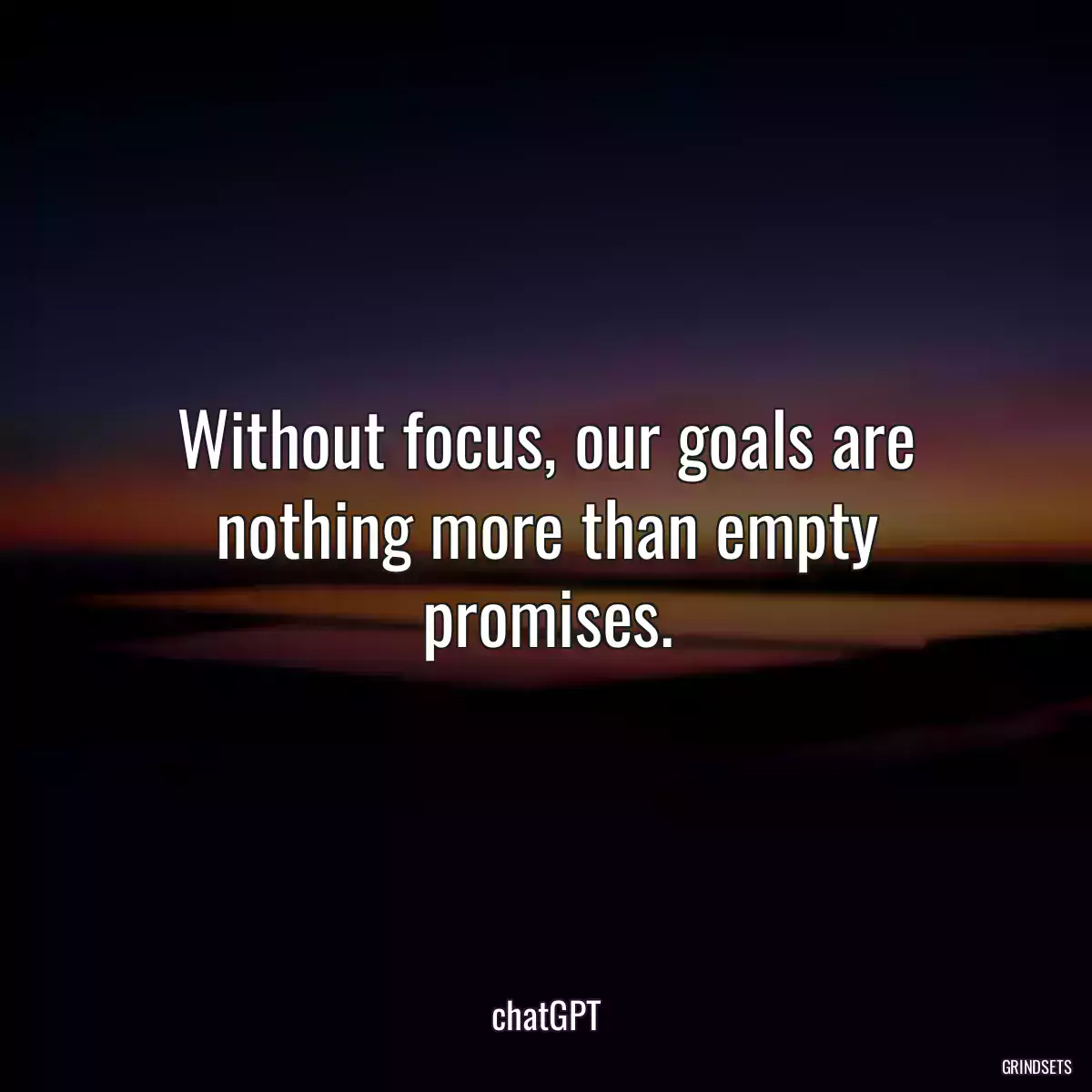 Without focus, our goals are nothing more than empty promises.