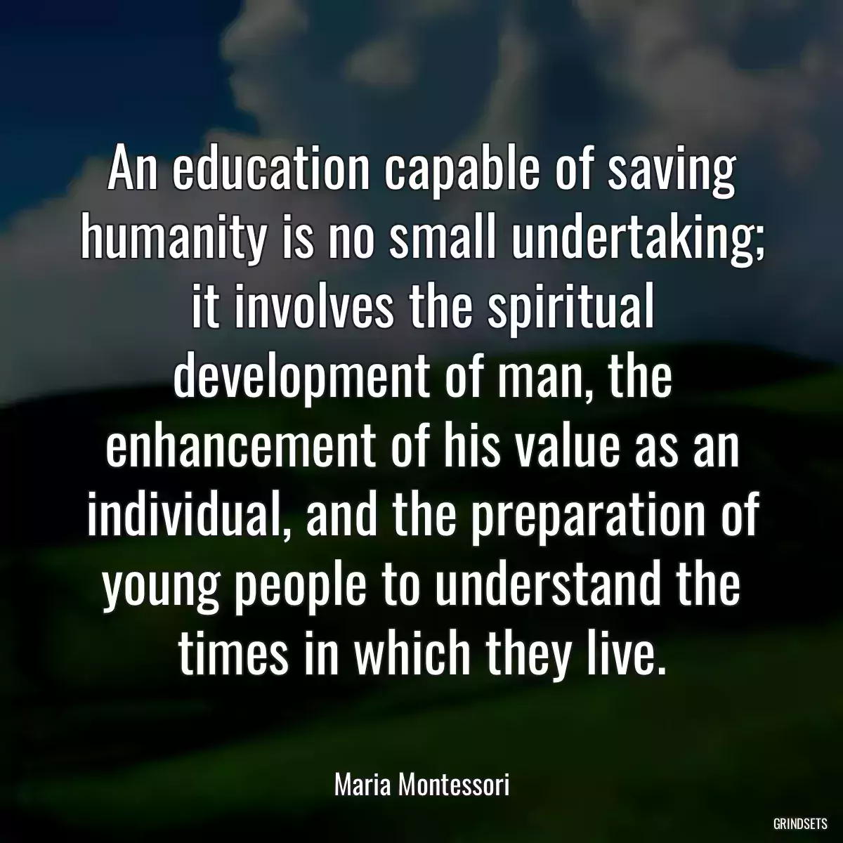 An education capable of saving humanity is no small undertaking; it involves the spiritual development of man, the enhancement of his value as an individual, and the preparation of young people to understand the times in which they live.