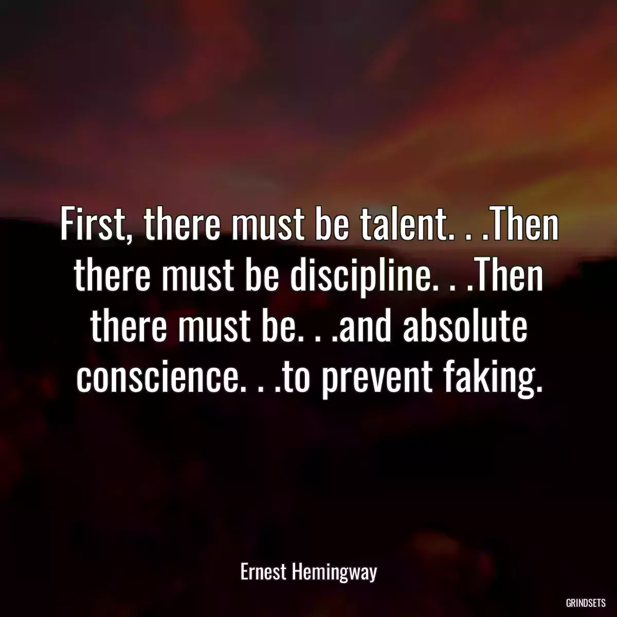 First, there must be talent. . .Then there must be discipline. . .Then there must be. . .and absolute conscience. . .to prevent faking.