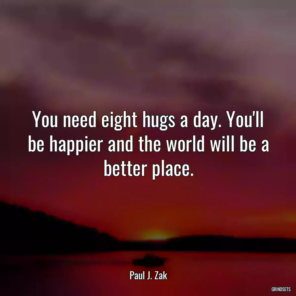 You need eight hugs a day. You\'ll be happier and the world will be a better place.